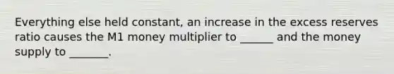 Everything else held constant, an increase in the excess reserves ratio causes the M1 money multiplier to ______ and the money supply to _______.