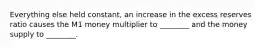 Everything else held constant, an increase in the excess reserves ratio causes the M1 money multiplier to ________ and the money supply to ________.