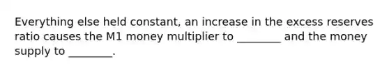 Everything else held constant, an increase in the excess reserves ratio causes the M1 money multiplier to ________ and the money supply to ________.