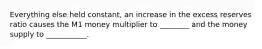 Everything else held constant, an increase in the excess reserves ratio causes the M1 money multiplier to ________ and the money supply to ___________.