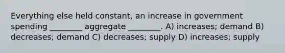 Everything else held constant, an increase in government spending ________ aggregate ________. A) increases; demand B) decreases; demand C) decreases; supply D) increases; supply