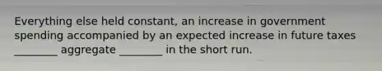 Everything else held constant, an increase in government spending accompanied by an expected increase in future taxes ________ aggregate ________ in the short run.