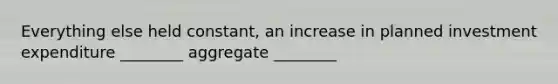 Everything else held constant, an increase in planned investment expenditure ________ aggregate ________