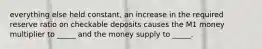 everything else held constant, an increase in the required reserve ratio on checkable deposits causes the M1 money multiplier to _____ and the money supply to _____.