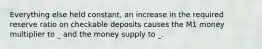 Everything else held constant, an increase in the required reserve ratio on checkable deposits causes the M1 money multiplier to _ and the money supply to _.