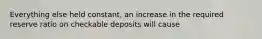 Everything else held constant, an increase in the required reserve ratio on checkable deposits will cause