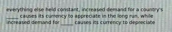 everything else held constant, increased demand for a country's _____ causes its currency to appreciate in the long run, while increased demand for _____ causes its currency to depreciate