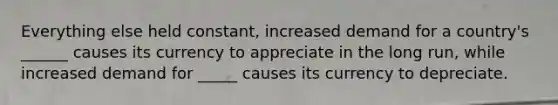 Everything else held constant, increased demand for a country's ______ causes its currency to appreciate in the long run, while increased demand for _____ causes its currency to depreciate.