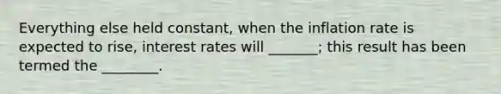 Everything else held constant, when the inflation rate is expected to rise, interest rates will _______; this result has been termed the ________.