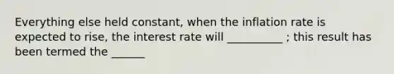 Everything else held constant, when the inflation rate is expected to rise, the interest rate will __________ ; this result has been termed the ______