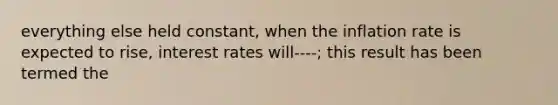 everything else held constant, when the inflation rate is expected to rise, interest rates will----; this result has been termed the