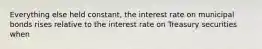 Everything else held​ constant, the interest rate on municipal bonds rises relative to the interest rate on Treasury securities when