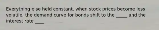 Everything else held constant, when stock prices become less volatile, the demand curve for bonds shift to the _____ and the interest rate ____