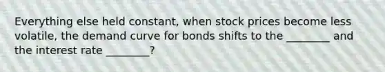 Everything else held constant, when stock prices become less volatile, the demand curve for bonds shifts to the ________ and the interest rate ________?