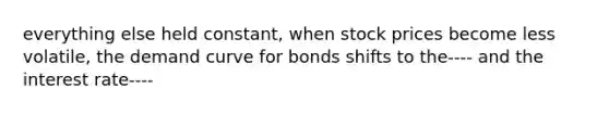 everything else held constant, when stock prices become less volatile, the demand curve for bonds shifts to the---- and the interest rate----