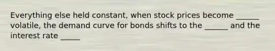 Everything else held constant, when stock prices become ______ volatile, the demand curve for bonds shifts to the ______ and the interest rate _____