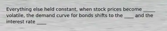 Everything else held constant, when stock prices become _____ volatile, the demand curve for bonds shifts to the ____ and the interest rate ____