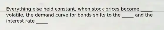 Everything else held constant, when stock prices become _____ volatile, the demand curve for bonds shifts to the _____ and the interest rate _____