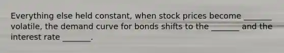 Everything else held constant, when stock prices become _______ volatile, the demand curve for bonds shifts to the _______ and the interest rate _______.