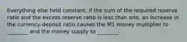 Everything else held constant, if the sum of the required reserve ratio and the excess reserve ratio is less than one, an increase in the currency-deposit ratio causes the M1 money multiplier to ________ and the money supply to ________.