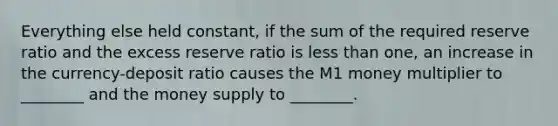 Everything else held constant, if the sum of the required reserve ratio and the excess reserve ratio is less than one, an increase in the currency-deposit ratio causes the M1 money multiplier to ________ and the money supply to ________.