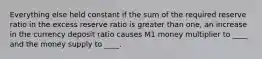 Everything else held constant if the sum of the required reserve ratio in the excess reserve ratio is greater than one, an increase in the currency deposit ratio causes M1 money multiplier to ____ and the money supply to ____.