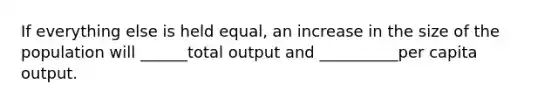 If everything else is held​ equal, an increase in the size of the population will ______total output and __________per capita output.