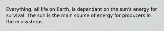 Everything, all life on Earth, is dependant on the sun's energy for survival. The sun is the main source of energy for producers in the ecosystems.