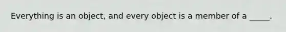 Everything is an object, and every object is a member of a _____.