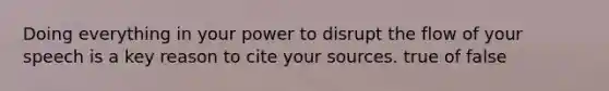 Doing everything in your power to disrupt the flow of your speech is a key reason to cite your sources. true of false