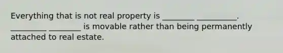 Everything that is not real property is ________ __________. _________ ________ is movable rather than being permanently attached to real estate.