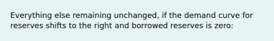 Everything else remaining unchanged, if the demand curve for reserves shifts to the right and borrowed reserves is zero: