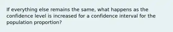 If everything else remains the same, what happens as the confidence level is increased for a confidence interval for the population proportion?