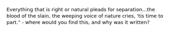 Everything that is right or natural pleads for separation...<a href='https://www.questionai.com/knowledge/k7oXMfj7lk-the-blood' class='anchor-knowledge'>the blood</a> of the slain, the weeping voice of nature cries, 'tis time to part." - where would you find this, and why was it written?
