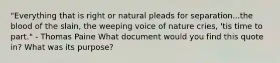 "Everything that is right or natural pleads for separation...the blood of the slain, the weeping voice of nature cries, 'tis time to part." - Thomas Paine What document would you find this quote in? What was its purpose?