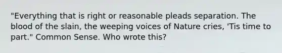 "Everything that is right or reasonable pleads separation. The blood of the slain, the weeping voices of Nature cries, 'Tis time to part." Common Sense. Who wrote this?