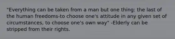 "Everything can be taken from a man but one thing: the last of the human freedoms-to choose one's attitude in any given set of circumstances, to choose one's own way" -Elderly can be stripped from their rights.