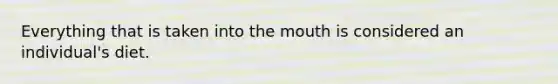 Everything that is taken into the mouth is considered an individual's diet.