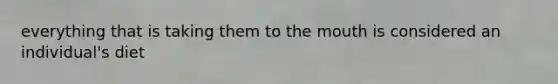 everything that is taking them to the mouth is considered an individual's diet