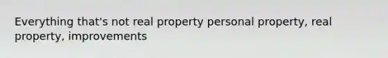 Everything that's not real property personal property, real property, improvements