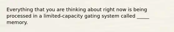 Everything that you are thinking about right now is being processed in a limited-capacity gating system called _____ memory.