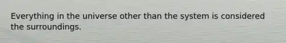 Everything in the universe other than the system is considered the surroundings.