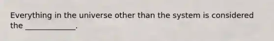 Everything in the universe other than the system is considered the _____________.
