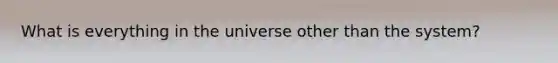 What is everything in the universe other than the system?