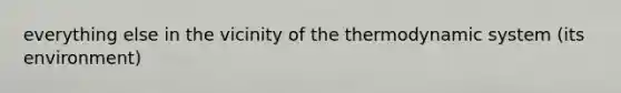 everything else in the vicinity of the thermodynamic system (its environment)