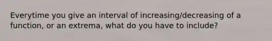 Everytime you give an interval of increasing/decreasing of a function, or an extrema, what do you have to include?