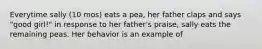 Everytime sally (10 mos) eats a pea, her father claps and says "good girl!" in response to her father's praise, sally eats the remaining peas. Her behavior is an example of