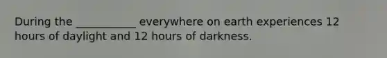 During the ___________ everywhere on earth experiences 12 hours of daylight and 12 hours of darkness.