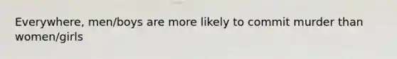 Everywhere, men/boys are more likely to commit murder than women/girls