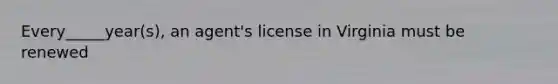 Every_____year(s), an agent's license in Virginia must be renewed